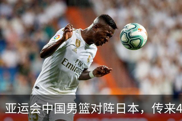 亚运会中国男篮对阵日本，传来4好消息和2坏消息，男篮赢球有戏